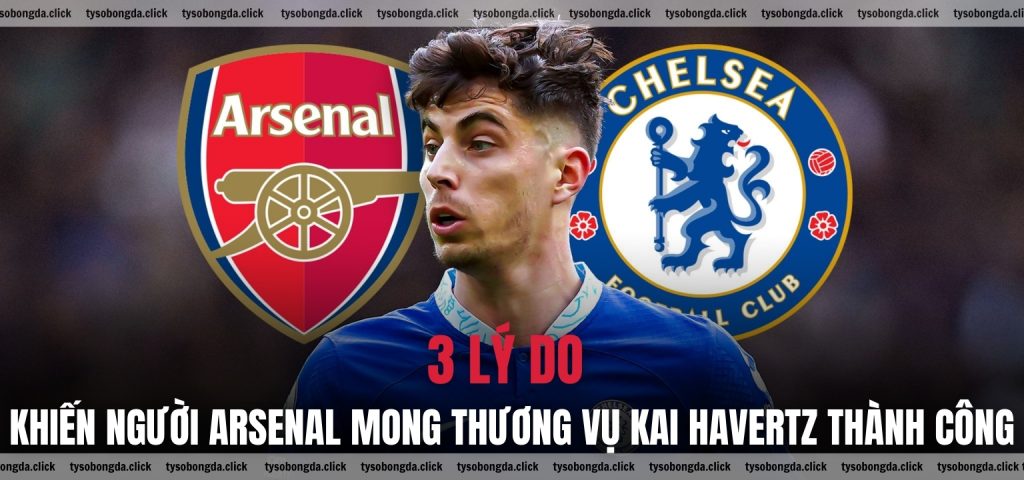 3 lý do khiến người Arsenal mong thương vụ Kai Havertz thành công