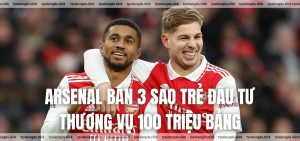 Arsenal bán 3 sao trẻ đầu tư thương vụ 100 triệu bảng