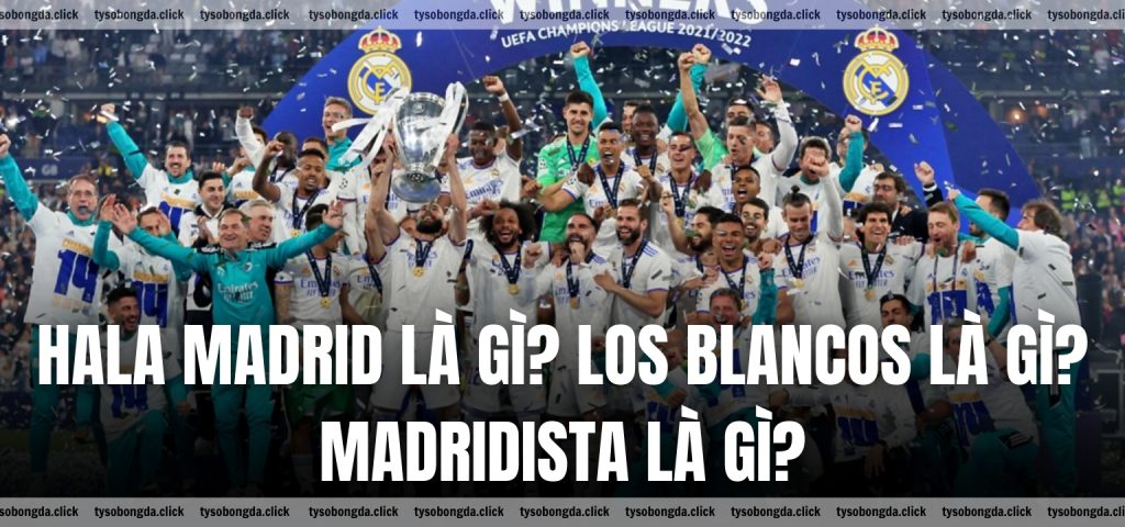 Hala Madrid là gì? Los Blancos là gì? Madridista là gì?