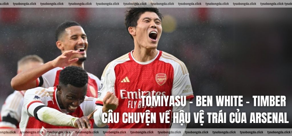 Tomiyasu - Ben White – Timber và câu chuyện về hậu vệ trái của Arsenal