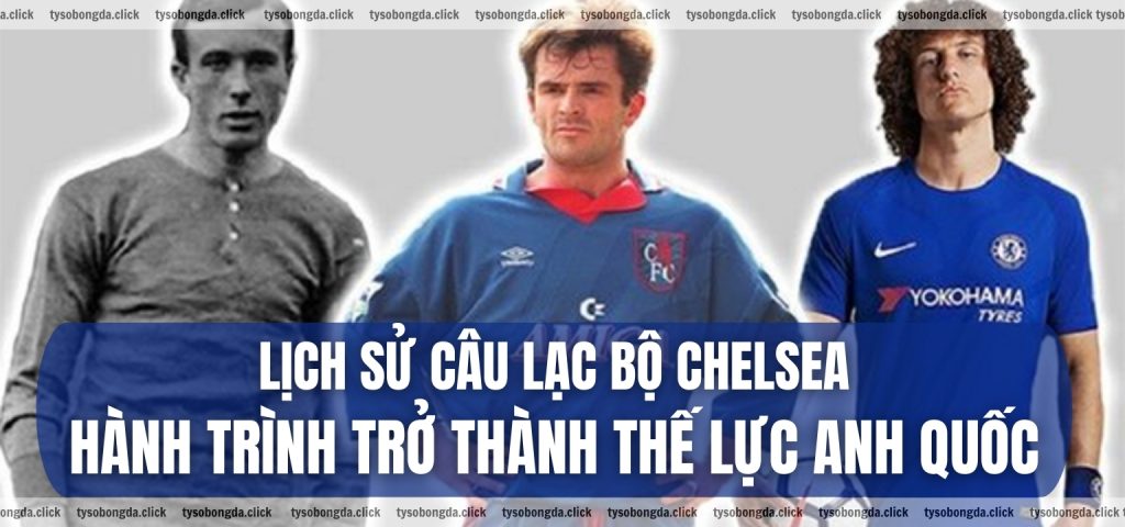 Lịch sử Câu lạc bộ Chelsea Hành trình trở thành thế lực Anh quốc