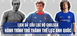 Lịch sử Câu lạc bộ Chelsea Hành trình trở thành thế lực Anh quốc